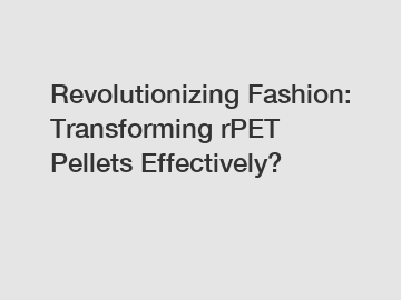 Revolutionizing Fashion: Transforming rPET Pellets Effectively?