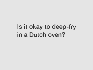 Is it okay to deep-fry in a Dutch oven?