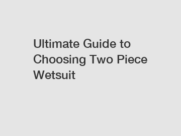 Ultimate Guide to Choosing Two Piece Wetsuit