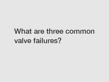 What are three common valve failures?