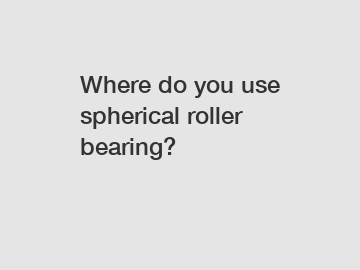 Where do you use spherical roller bearing?