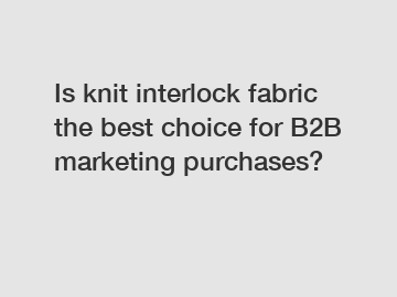 Is knit interlock fabric the best choice for B2B marketing purchases?