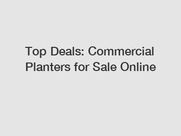 Top Deals: Commercial Planters for Sale Online