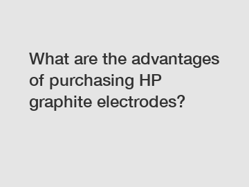 What are the advantages of purchasing HP graphite electrodes?