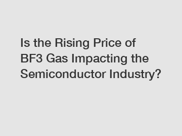 Is the Rising Price of BF3 Gas Impacting the Semiconductor Industry?