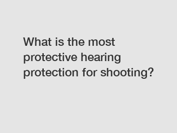 What is the most protective hearing protection for shooting?