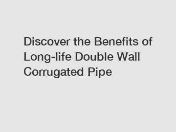 Discover the Benefits of Long-life Double Wall Corrugated Pipe