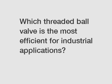 Which threaded ball valve is the most efficient for industrial applications?