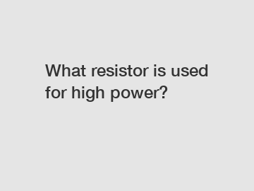 What resistor is used for high power?