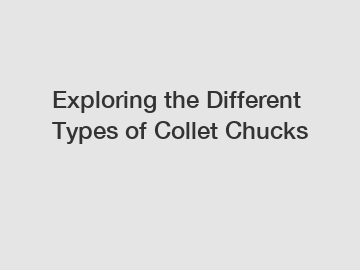 Exploring the Different Types of Collet Chucks