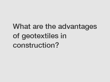 What are the advantages of geotextiles in construction?