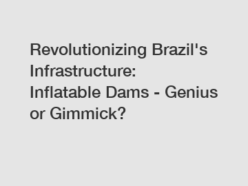 Revolutionizing Brazil's Infrastructure: Inflatable Dams - Genius or Gimmick?