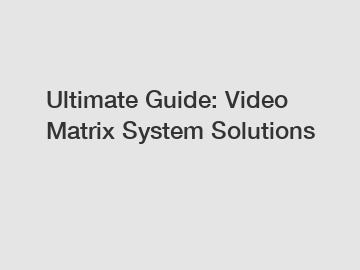 Ultimate Guide: Video Matrix System Solutions