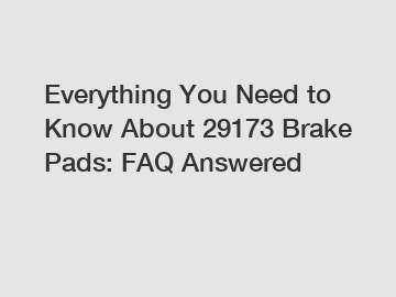 Everything You Need to Know About 29173 Brake Pads: FAQ Answered