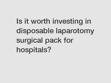 Is it worth investing in disposable laparotomy surgical pack for hospitals?