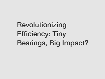 Revolutionizing Efficiency: Tiny Bearings, Big Impact?