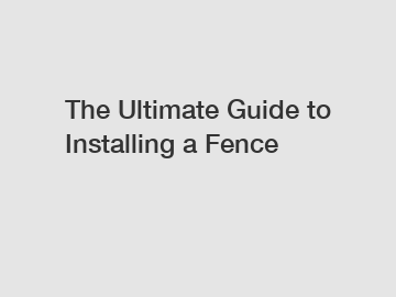 The Ultimate Guide to Installing a Fence