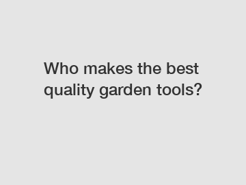 Who makes the best quality garden tools?