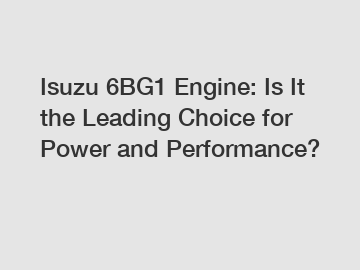 Isuzu 6BG1 Engine: Is It the Leading Choice for Power and Performance?