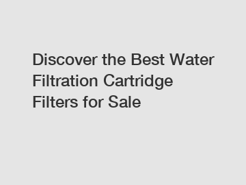 Discover the Best Water Filtration Cartridge Filters for Sale