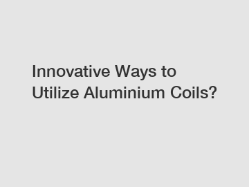 Innovative Ways to Utilize Aluminium Coils?