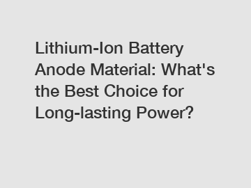 Lithium-Ion Battery Anode Material: What's the Best Choice for Long-lasting Power?