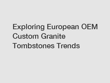 Exploring European OEM Custom Granite Tombstones Trends