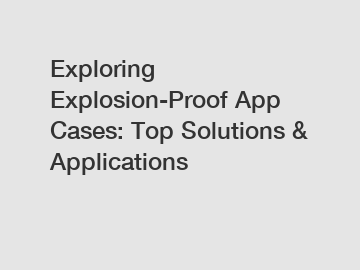 Exploring Explosion-Proof App Cases: Top Solutions & Applications