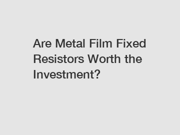 Are Metal Film Fixed Resistors Worth the Investment?