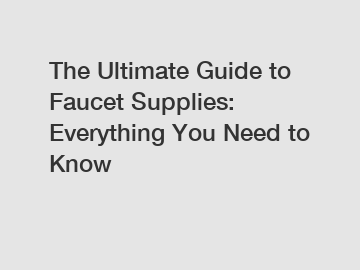 The Ultimate Guide to Faucet Supplies: Everything You Need to Know