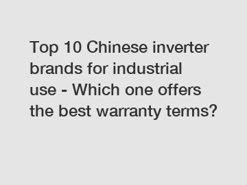 Top 10 Chinese inverter brands for industrial use - Which one offers the best warranty terms?