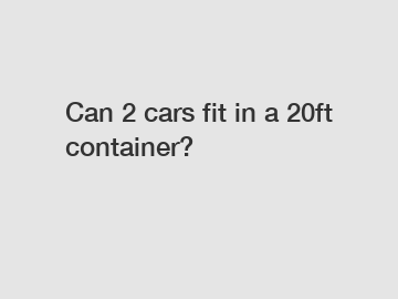 Can 2 cars fit in a 20ft container?