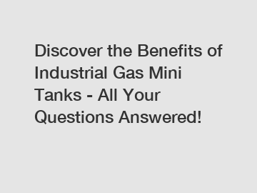 Discover the Benefits of Industrial Gas Mini Tanks - All Your Questions Answered!
