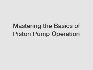 Mastering the Basics of Piston Pump Operation