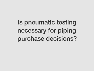Is pneumatic testing necessary for piping purchase decisions?