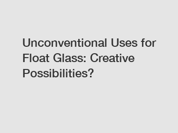 Unconventional Uses for Float Glass: Creative Possibilities?