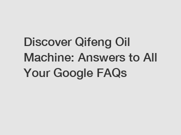 Discover Qifeng Oil Machine: Answers to All Your Google FAQs