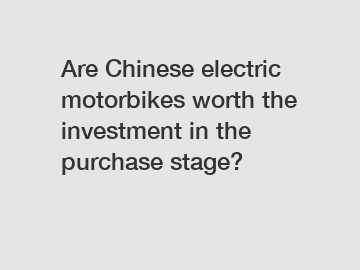 Are Chinese electric motorbikes worth the investment in the purchase stage?