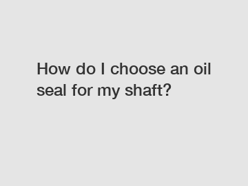 How do I choose an oil seal for my shaft?