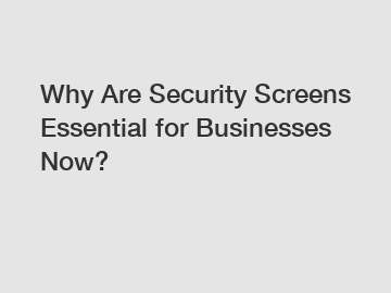 Why Are Security Screens Essential for Businesses Now?