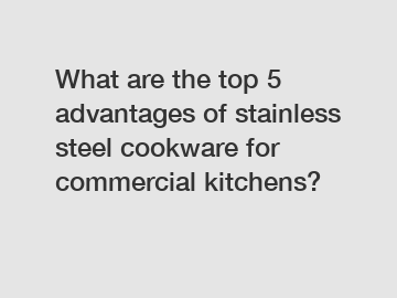 What are the top 5 advantages of stainless steel cookware for commercial kitchens?
