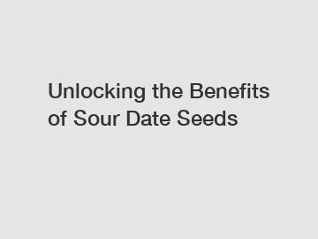 Unlocking the Benefits of Sour Date Seeds