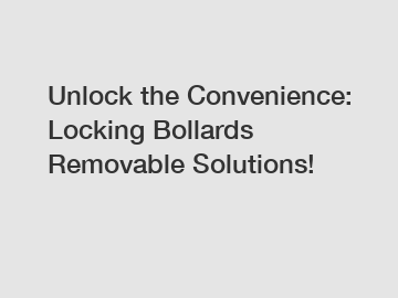 Unlock the Convenience: Locking Bollards Removable Solutions!