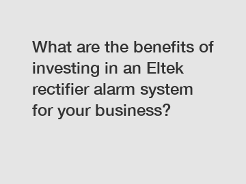 What are the benefits of investing in an Eltek rectifier alarm system for your business?