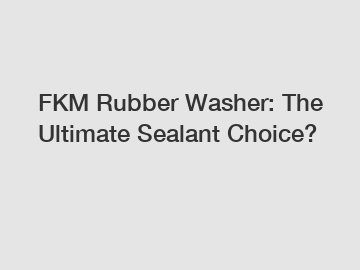 FKM Rubber Washer: The Ultimate Sealant Choice?