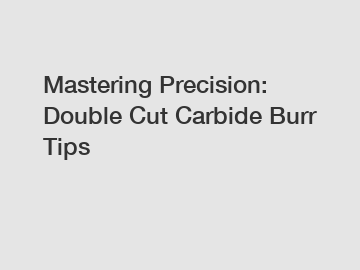 Mastering Precision: Double Cut Carbide Burr Tips