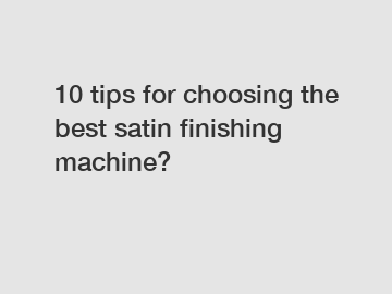 10 tips for choosing the best satin finishing machine?