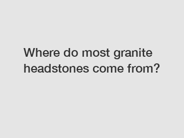 Where do most granite headstones come from?