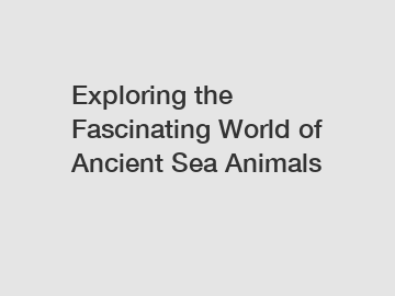 Exploring the Fascinating World of Ancient Sea Animals