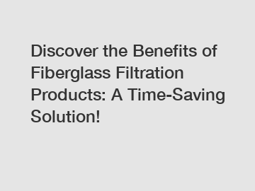 Discover the Benefits of Fiberglass Filtration Products: A Time-Saving Solution!